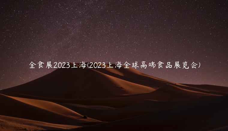 全食展2023上海(2023上海全球高端食品展览会)